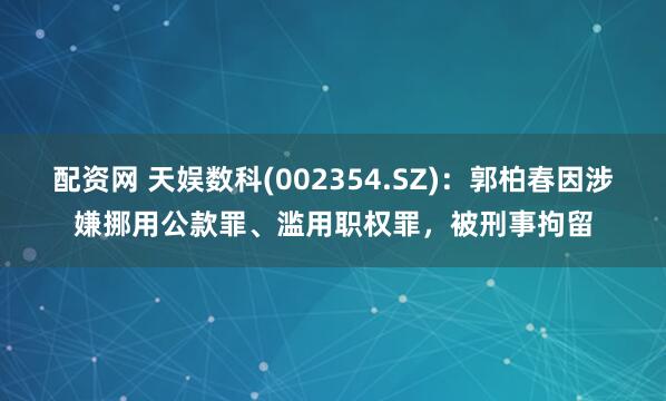 配资网 天娱数科(002354.SZ)：郭柏春因涉嫌挪用公款罪、滥用职权罪，被刑事拘留
