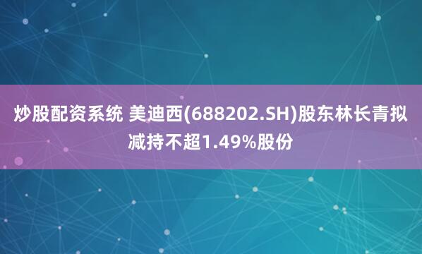 炒股配资系统 美迪西(688202.SH)股东林长青拟减持不超1.49%股份