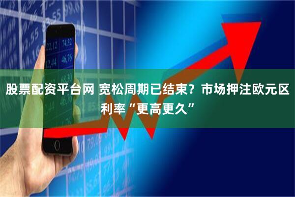 股票配资平台网 宽松周期已结束？市场押注欧元区利率“更高更久”