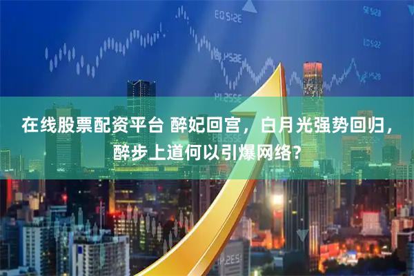 在线股票配资平台 醉妃回宫，白月光强势回归，醉步上道何以引爆网络？