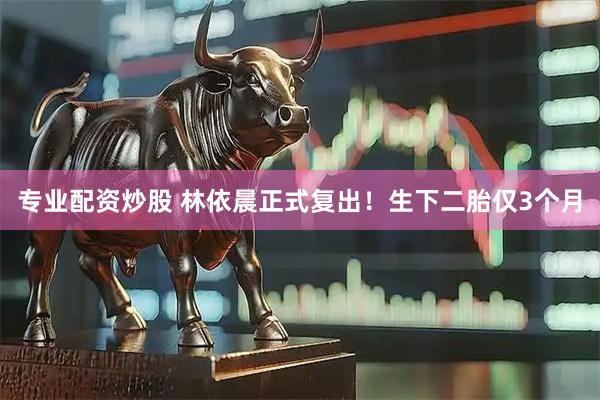 专业配资炒股 林依晨正式复出！生下二胎仅3个月