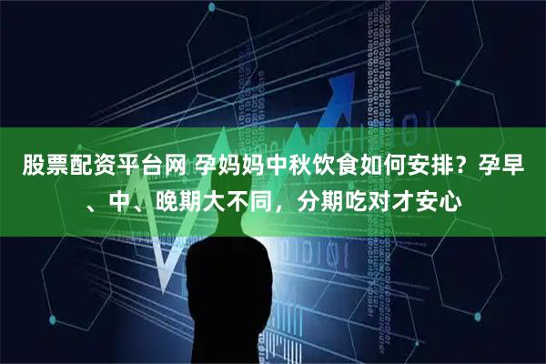 股票配资平台网 孕妈妈中秋饮食如何安排？孕早、中、晚期大不同，分期吃对才安心