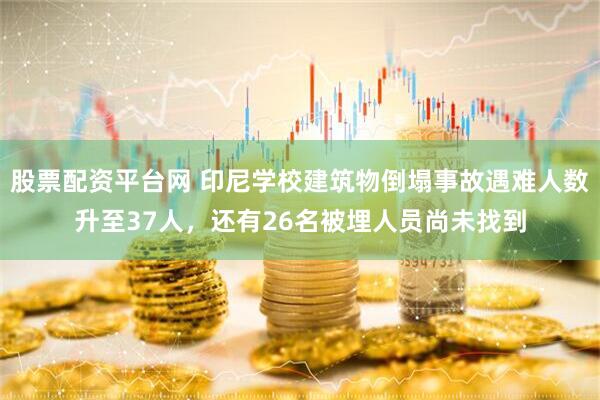 股票配资平台网 印尼学校建筑物倒塌事故遇难人数升至37人，还有26名被埋人员尚未找到
