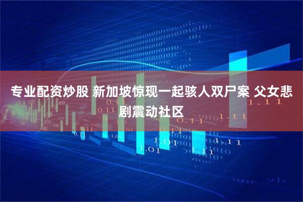 专业配资炒股 新加坡惊现一起骇人双尸案 父女悲剧震动社区